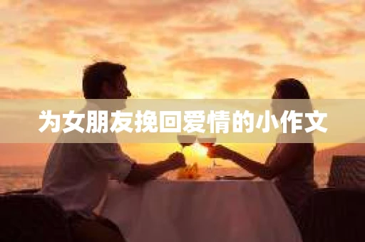 为女朋友挽回爱情的小作文 为女朋友挽回爱情的小作文