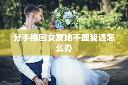 分手挽回女友她不理我该怎么办 分手挽回女友她不理我该怎么办