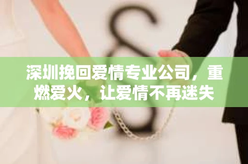 深圳挽回爱情专业公司,重燃爱火,让爱情不再迷失 深圳挽回爱情专业公司,重燃爱火,让爱情不再迷失