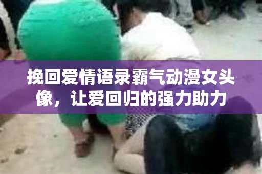 挽回爱情语录霸气动漫女头像,让爱回归的强力助力 挽回爱情语录霸气动漫女头像,让爱回归的强力助力