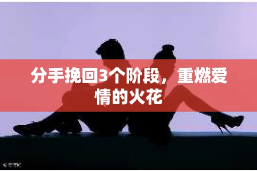 分手挽回3个阶段，重燃爱情的火花