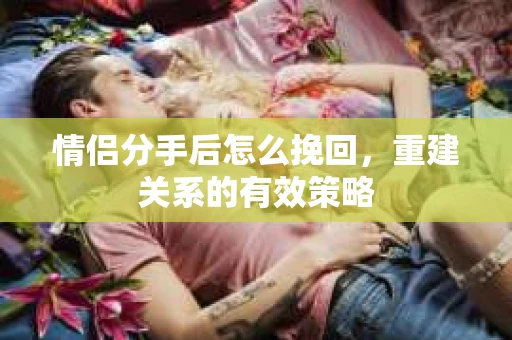 情侣分手后怎么挽回,重建关系的有效策略 情侣分手后怎么挽回,重建关系的有效策略