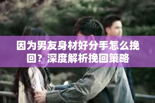 因为男友身材好分手怎么挽回?深度解析挽回策略 因为男友身材好分手怎么挽回?深度解析挽回策略