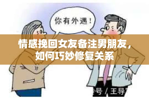 情感挽回女友备注男朋友，如何巧妙修复关系