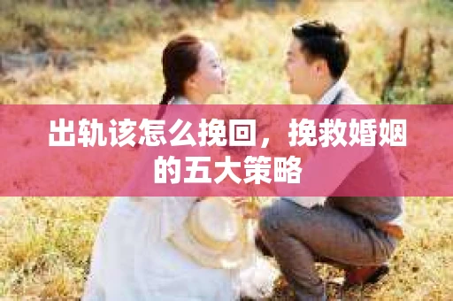 出轨该怎么挽回,挽救婚姻的五大策略 出轨该怎么挽回,挽救婚姻的五大策略