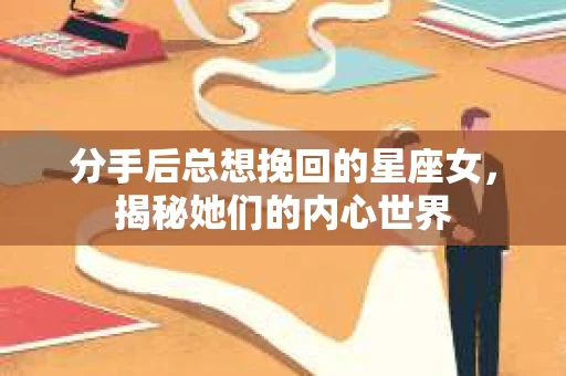 分手后总想挽回的星座女，揭秘她们的内心世界