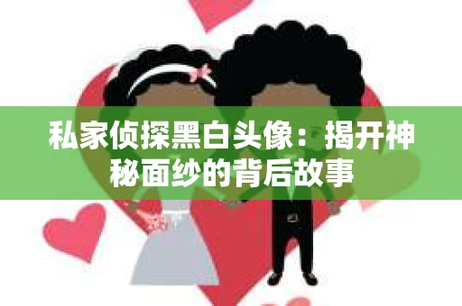 私家侦探黑白头像：揭开神秘面纱的背后故事