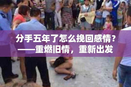 分手五年了怎么挽回感情?——重燃旧情,重新出发 分手五年了怎么挽回感情?——重燃旧情,重新出发