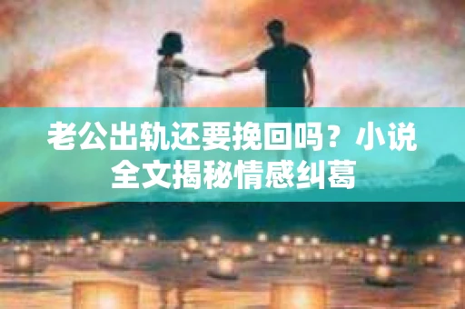 老公出轨还要挽回吗？小说全文揭秘情感纠葛