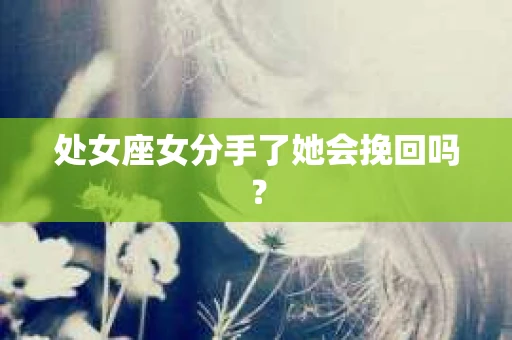 处女座女分手了她会挽回吗? 处女座女分手了她会挽回吗?