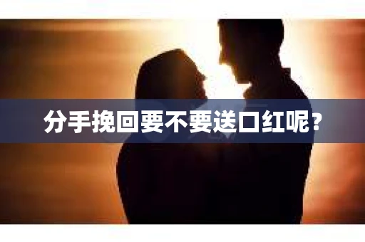 分手挽回要不要送口红呢? 分手挽回要不要送口红呢?