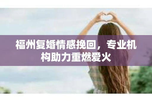 福州复婚情感挽回,专业机构助力重燃爱火 福州复婚情感挽回,专业机构助力重燃爱火
