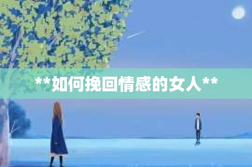**如何挽回情感的女人**