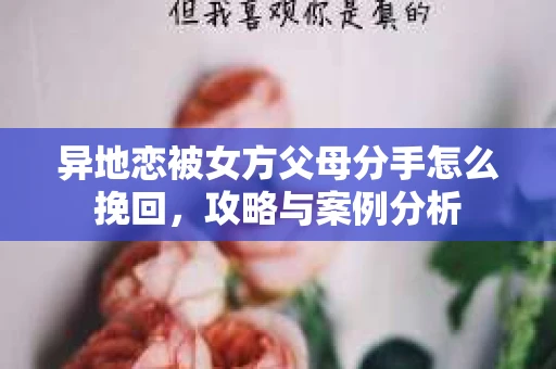 异地恋被女方父母分手怎么挽回,攻略与案例分析 异地恋被女方父母分手怎么挽回,攻略与案例分析