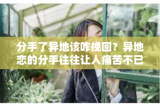 分手了异地该咋挽回?异地恋的分手往往让人痛苦不已,但别灰心,以下是一些有效的挽回策略,帮助你重新赢回爱人的心 分手了异地该咋挽回?异地恋的分手往往让人痛苦不已,但别灰心,以下是一些有效的挽回策略,帮助你重新赢回爱人的心