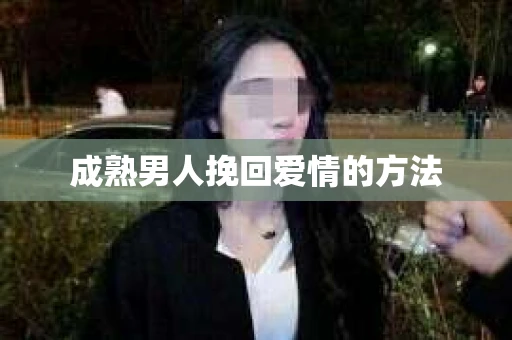 成熟男人挽回爱情的方法 成熟男人挽回爱情的方法
