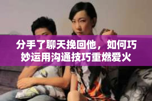 分手了聊天挽回他,如何巧妙运用沟通技巧重燃爱火 分手了聊天挽回他,如何巧妙运用沟通技巧重燃爱火