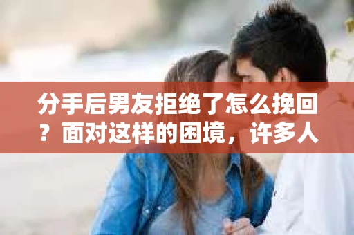分手后男友拒绝了怎么挽回？面对这样的困境，许多人心生无奈。但请相信，只要方法得当，挽回爱情并非遥不可及。本文将为您详细解析分手后男友拒绝挽回的几种情况，并提供相应的解决策略