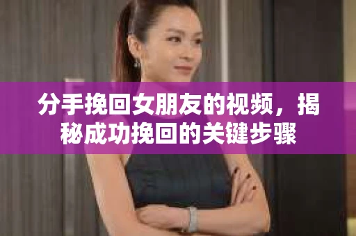 分手挽回女朋友的视频,揭秘成功挽回的关键步骤 分手挽回女朋友的视频,揭秘成功挽回的关键步骤