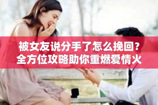 被女友说分手了怎么挽回?全方位攻略助你重燃爱情火花 被女友说分手了怎么挽回?全方位攻略助你重燃爱情火花