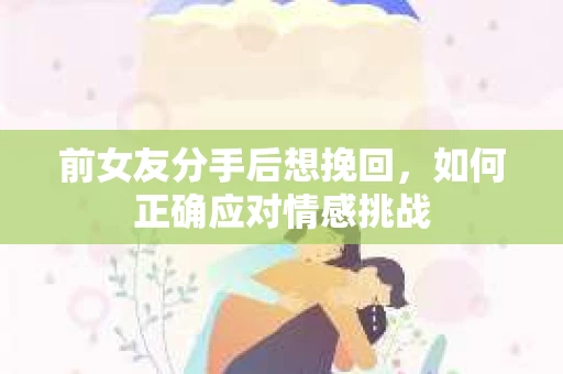 前女友分手后想挽回，如何正确应对情感挑战