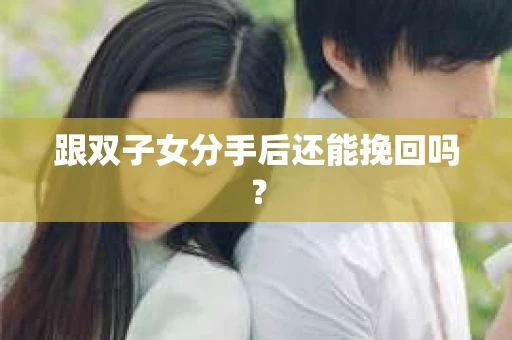 跟双子女分手后还能挽回吗？