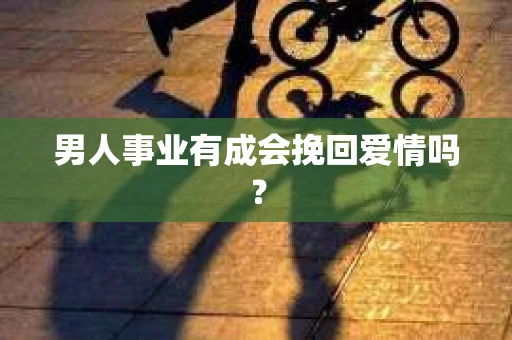 男人事业有成会挽回爱情吗？