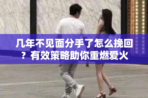 几年不见面分手了怎么挽回？有效策略助你重燃爱火
