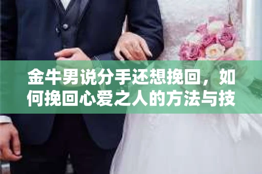 金牛男说分手还想挽回，如何挽回心爱之人的方法与技巧