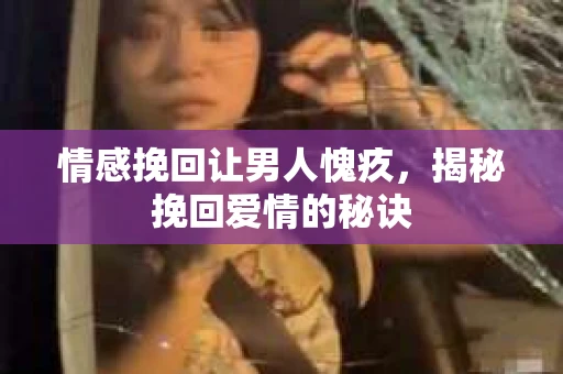 情感挽回让男人愧疚，揭秘挽回爱情的秘诀