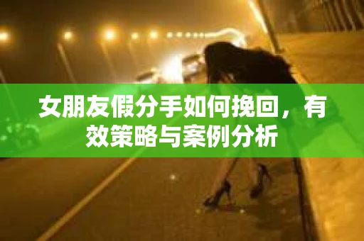 女朋友假分手如何挽回，有效策略与案例分析
