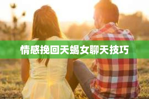 情感挽回天蝎女聊天技巧