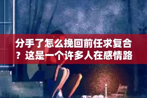 分手了怎么挽回前任求复合？这是一个许多人在感情路上都会遇到的问题。面对分手，许多人都会感到痛苦和迷茫，但不要放弃，以下是一些有效的挽回前任的方法，帮助你重新找回那份爱情