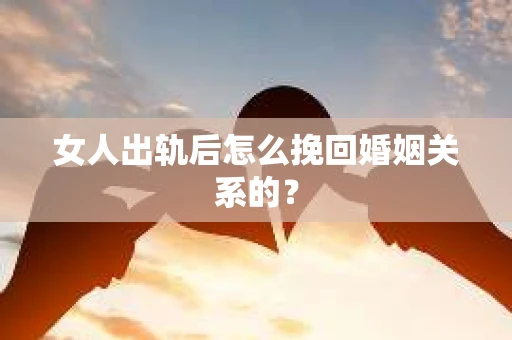 女人出轨后怎么挽回婚姻关系的？
