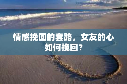 情感挽回的套路，女友的心如何挽回？