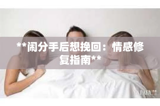 **闹分手后想挽回：情感修复指南**