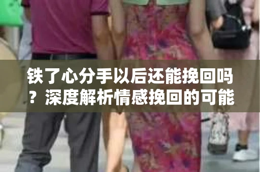 铁了心分手以后还能挽回吗？深度解析情感挽回的可能性