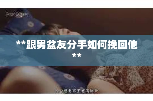 **跟男盆友分手如何挽回他** **跟男盆友分手如何挽回他**