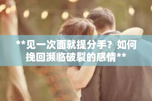 **见一次面就提分手？如何挽回濒临破裂的感情**