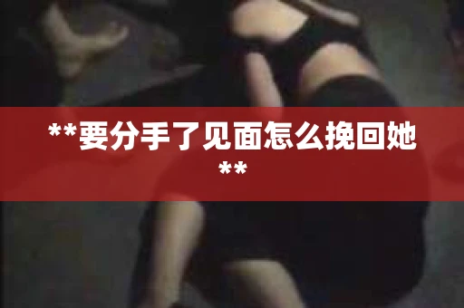 **要分手了见面怎么挽回她**