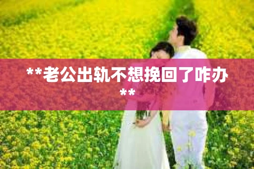 **老公出轨不想挽回了咋办**