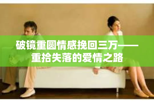 破镜重圆情感挽回三万——重拾失落的爱情之路 破镜重圆情感挽回三万——重拾失落的爱情之路