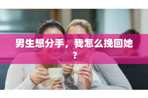 男生想分手，我怎么挽回她？