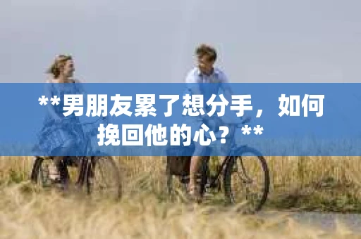 **男朋友累了想分手，如何挽回他的心？**