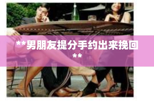 **男朋友提分手约出来挽回**