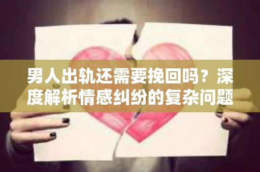 男人出轨还需要挽回吗？深度解析情感纠纷的复杂问题