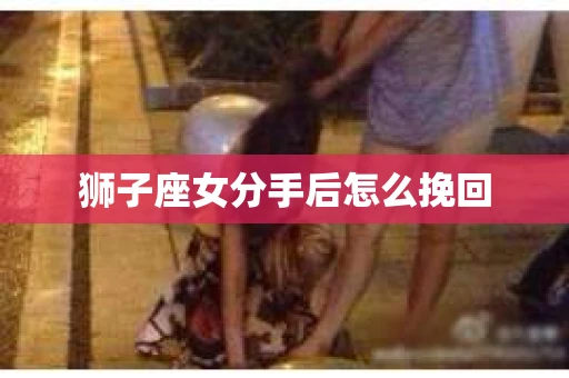 狮子座女分手后怎么挽回