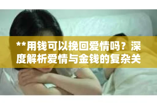 **用钱可以挽回爱情吗？深度解析爱情与金钱的复杂关系**