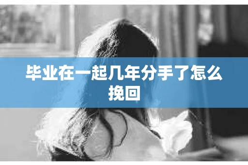毕业在一起几年分手了怎么挽回