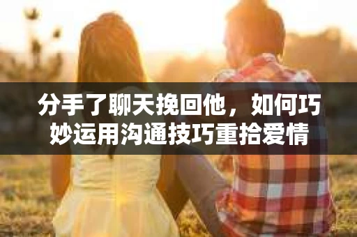 分手了聊天挽回他，如何巧妙运用沟通技巧重拾爱情